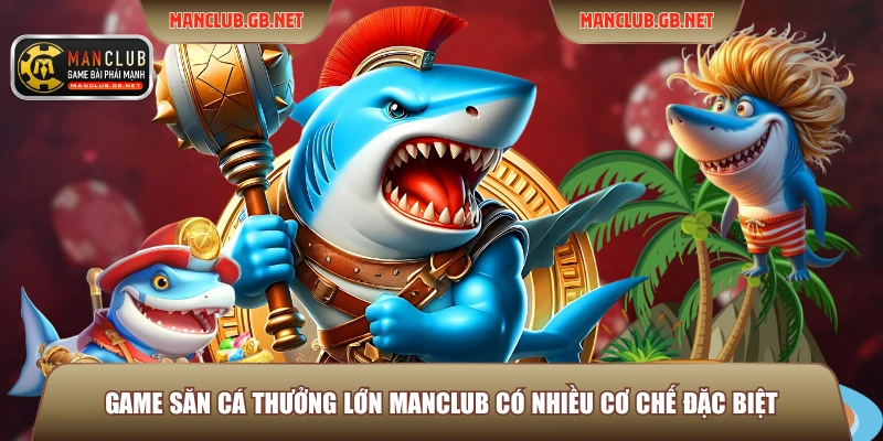 Game săn cá thưởng lớn Manclub có nhiều cơ chế đặc biệt